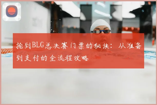 抢到BLG总决赛门票的秘诀:从准备到支付的全流程攻略