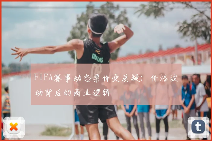 FIFA赛事动态票价受质疑：价格波动背后的商业逻辑