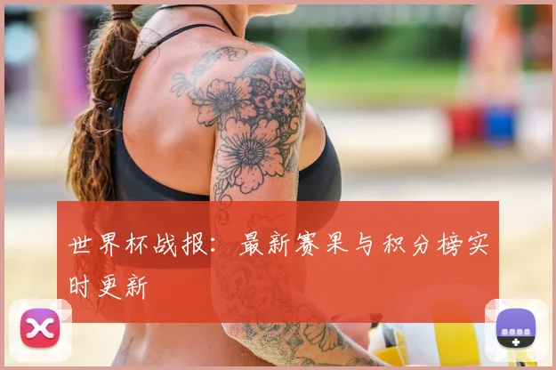 世界杯战报：最新赛果与积分榜实时更新