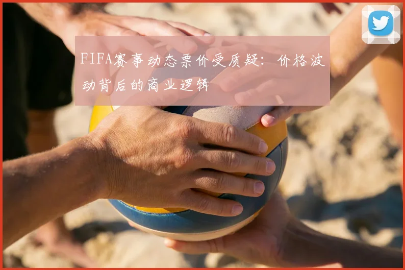 FIFA赛事动态票价受质疑：价格波动背后的商业逻辑