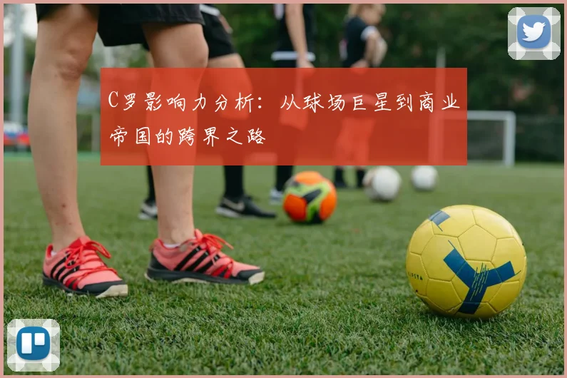 C罗影响力分析：从球场巨星到商业帝国的跨界之路