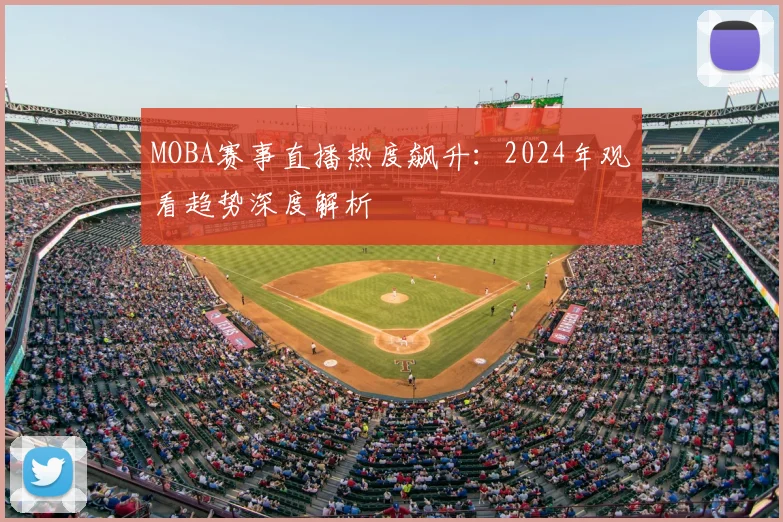 MOBA赛事直播热度飙升：2024年观看趋势深度解析