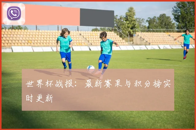 世界杯战报:最新赛果与积分榜实时更新