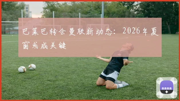 巴莱巴转会曼联新动态：2026年夏窗或成关键