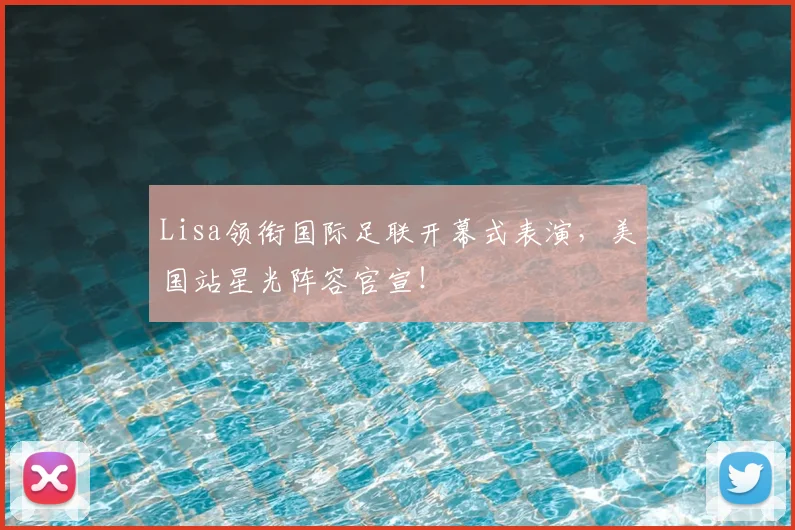Lisa领衔国际足联开幕式表演，美国站星光阵容官宣！