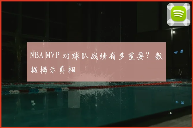 NBA MVP 对球队战绩有多重要?数据揭示真相