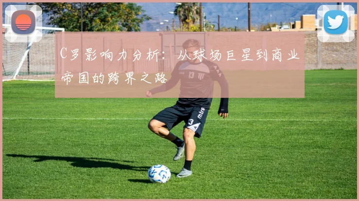 C罗影响力分析：从球场巨星到商业帝国的跨界之路