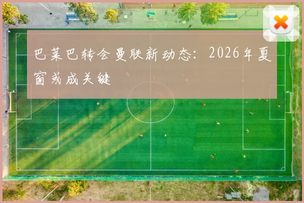 巴莱巴转会曼联新动态：2026年夏窗或成关键