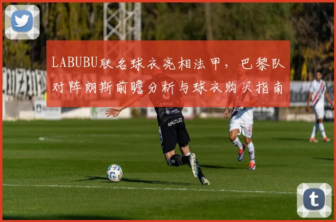 LABUBU联名球衣亮相法甲，巴黎队对阵朗斯前瞻分析与球衣购买指南