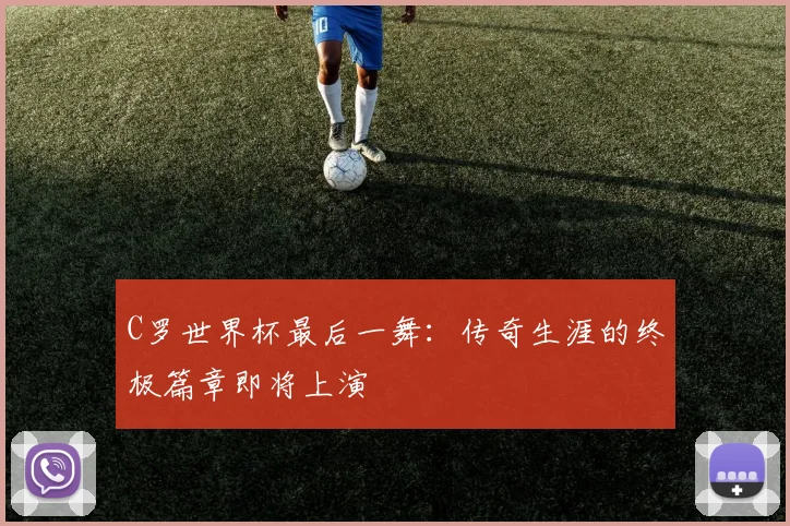 C罗世界杯最后一舞：传奇生涯的终极篇章即将上演