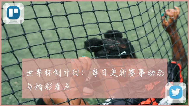世界杯倒计时：每日更新赛事动态与精彩看点