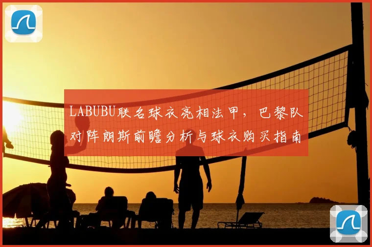 LABUBU联名球衣亮相法甲,巴黎队对阵朗斯前瞻分析与球衣购买指南