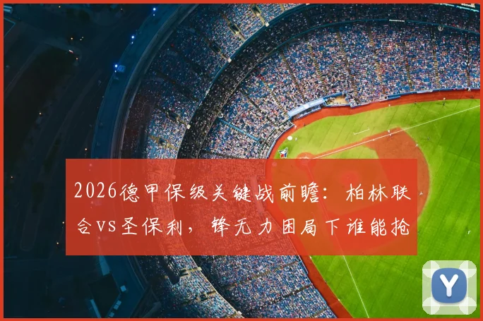 2026德甲保级关键战前瞻：柏林联合vs圣保利，锋无力困局下谁能抢得救命三分？