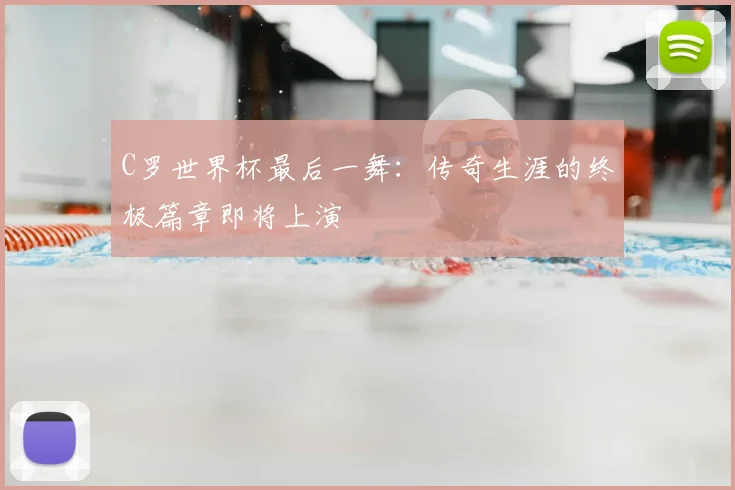 C罗世界杯最后一舞：传奇生涯的终极篇章即将上演