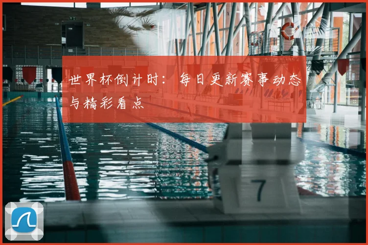 世界杯倒计时:每日更新赛事动态与精彩看点