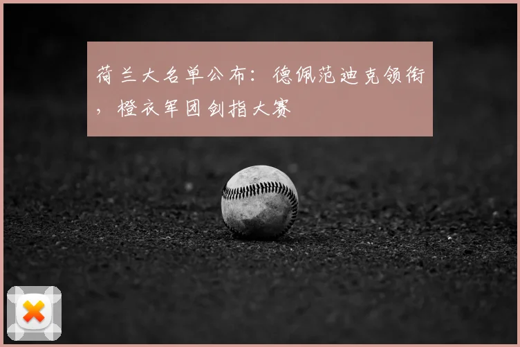 荷兰大名单公布：德佩范迪克领衔，橙衣军团剑指大赛