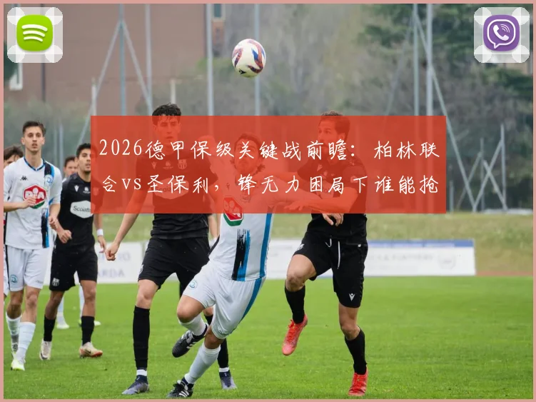 2026德甲保级关键战前瞻：柏林联合vs圣保利，锋无力困局下谁能抢得救命三分？