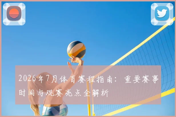 2026年7月体育赛程指南：重要赛事时间与观赛亮点全解析